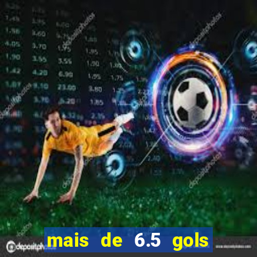 mais de 6.5 gols o que significa